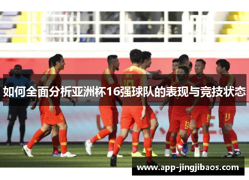 如何全面分析亚洲杯16强球队的表现与竞技状态