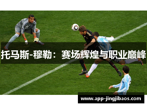 托马斯-穆勒：赛场辉煌与职业巅峰
