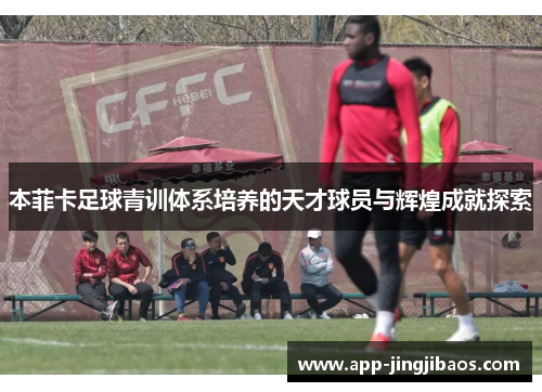 本菲卡足球青训体系培养的天才球员与辉煌成就探索