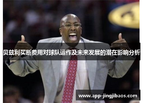 贝兹利买断费用对球队运作及未来发展的潜在影响分析