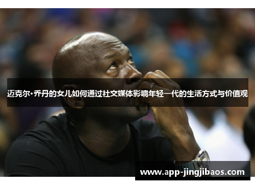 迈克尔·乔丹的女儿如何通过社交媒体影响年轻一代的生活方式与价值观