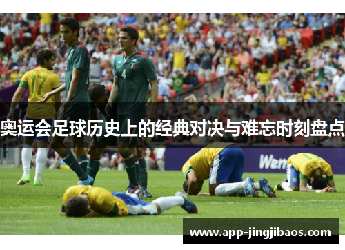 奥运会足球历史上的经典对决与难忘时刻盘点